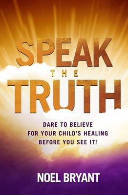 Speak the Truth: Dare to Believe for Your Child s Healing Before You See I...