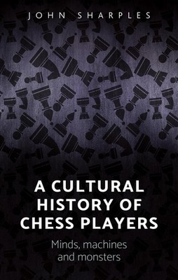 A Cultural History of Chess-Players: Minds, Machines, and Monsters by John Sharp