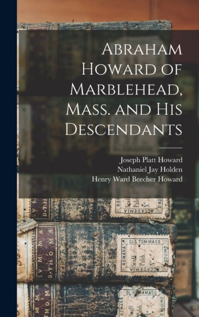 Abraham Howard of Marblehead Mass. and His Descendants HARDBACK 9781013913846
