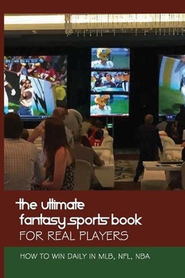 The Ultimate Fantasy Sports Book For Real Players: How To Win Daily In MLB, NFL,