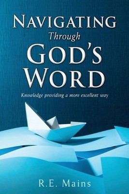 Navigating Through God's Word: Knowledge providing a more excellent way by R.E.