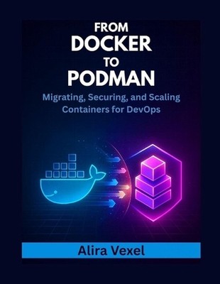 From Docker to Podman: Migrating, Securing, and Scaling Containers for DevOps by