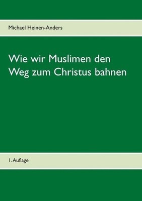 Wie wir Muslimen den Weg zum Christus bahnen: 1. Auflage by Michael Heinen-Ander