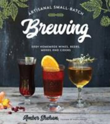 Artisanal Small-Batch Brewing: Easy Homemade Wines, Beers, Meads and Ciders, She