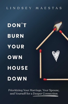 Don't Burn Your Own House Down: Prioritizing Your Marriage, Your Spouse, and You
