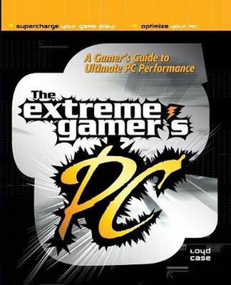 The Extreme Gamer's PC: A Gamer's Guide to PC Ultimate Performance: Tweaks, Upgr