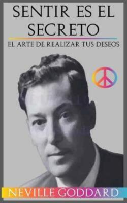 Sentir Es El Secreto: El Arte De Realizar Tus Deseos