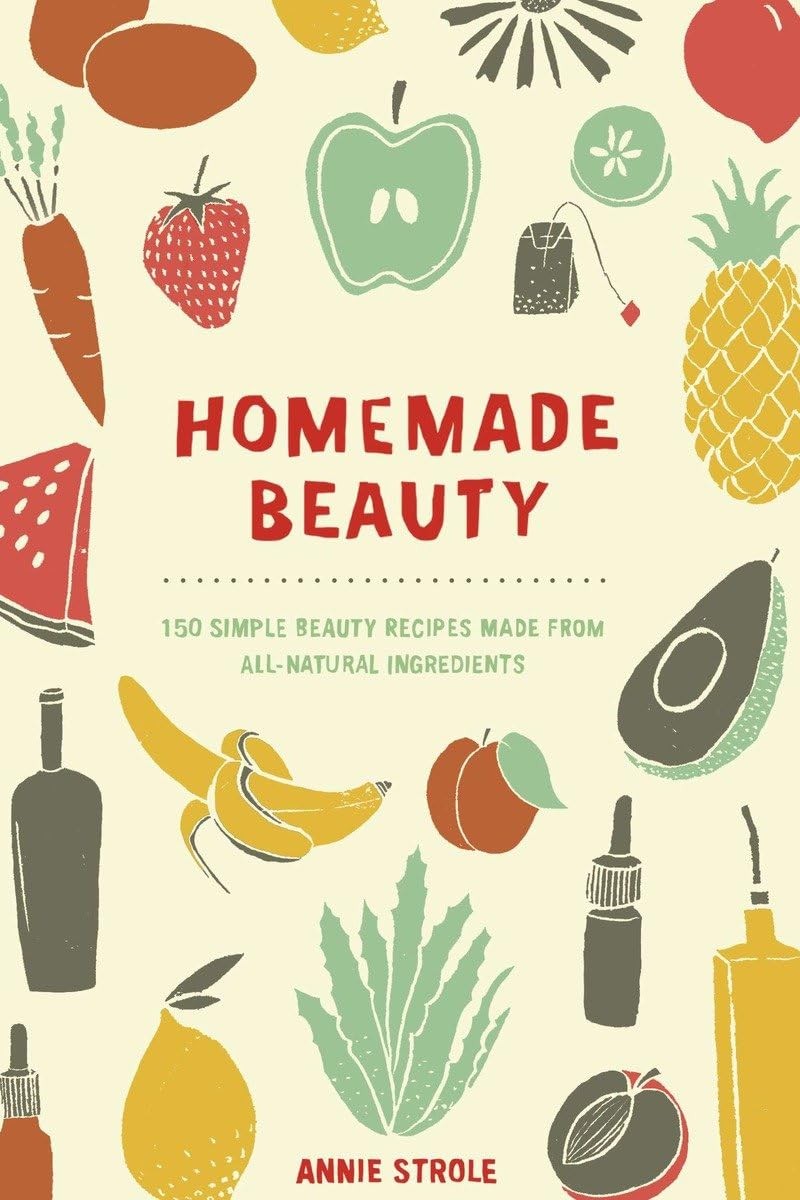 Homemade Beauty: 150 Simple Beauty Recipes Made from All-Natural Ingredients By