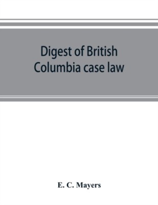 C. Mayers - Digest of British Columbia case law   being the cases dete - X555z