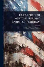 Huguenots of Westchester and Parish of Fordham by William Watson Waldron Paperba