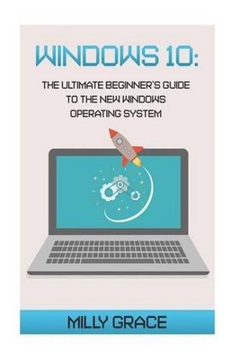 Windows 10: The Ultimate Beginners Guide To The New Windows Operating System by 
