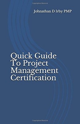 QUICK GUIDE TO PROJECT MANAGEMENT CERTIFICATION By Johnathan D Irby Pmp **NEW**