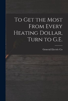 To Get the Most From Every Heating Dollar, Turn to G.E. by General Electric Co P