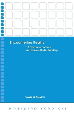 Encountering Reality: T.F. Torrance on Truth and Human Understanding by Travis M