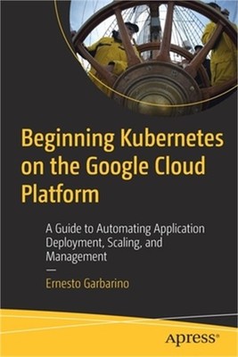 Beginning Kubernetes on the Google Cloud Platform: A Guide to Automating Applica