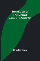 Tonio, Son Of The Sierras A Story Of The Apache War Charles King Taschenbuch