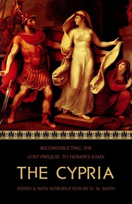 The Cypria: Reconstructing the Lost Prequel to Homer's Iliad (Reconstructing...