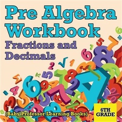 Pre Algebra Workbook 6th Grade: Fractions and Decimals (Baby Professor Learning