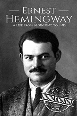 Ernest Hemingway: a Life from Beginning to End -  NEW Hourly History 2018
