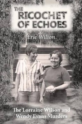 The Ricochet of Echoes: The Lorraine Wilson and Wendy Evans Murders by Eric Wils