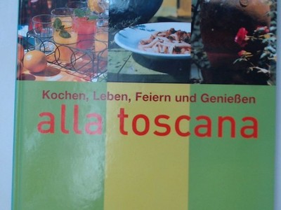 alla toscana Kochen, Leben, Feiern und Geniessen Schinharl Cornelia und Franco B