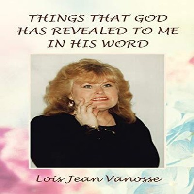 THINGS THAT GOD HAS REVEALED TO ME IN HIS WORD Lois Jean Vanosse