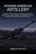 Modern American Artillery: Howitzers, Rockets, Missiles, and Drones of the US Ar