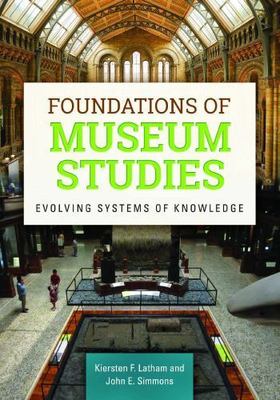 Foundations of Museum Studies: Evolving Systems of Knowledge by Latham, Kierste