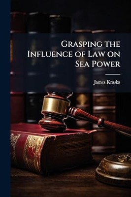 Grasping the Influence of Law on Sea Power -  NEW James Kraska 2025-05-22