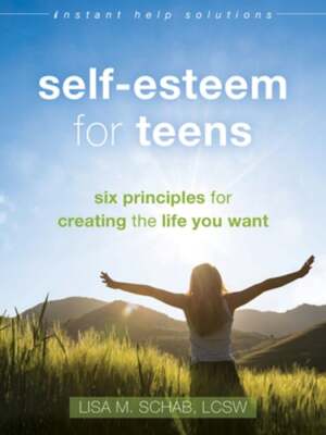 Self-Esteem for Teens: Six Principles for Creating the Life You Want by Schab