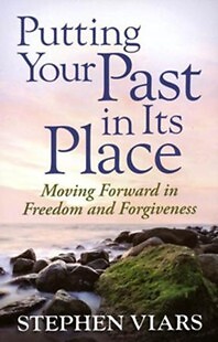 Putting Your Past in Its Place: Moving Forward in Freedom and Forgiveness