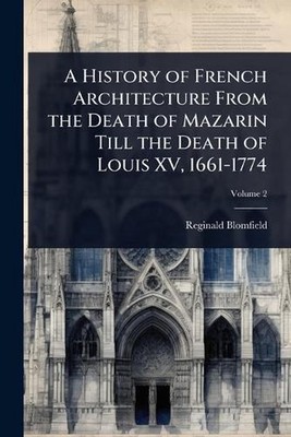 A History of French Architecture From the Death of Mazarin Till the Death of Lou