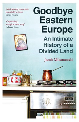Goodbye Eastern Europe | An Intimate History of a Divided Land | Mikanowski