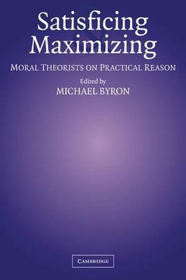 Satisficing and Maximizing: Moral Theorists on Practical Reason by Michael Byron