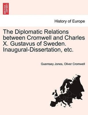 The Diplomatic Relations Between Cromwell and Charles X. Gustavus of Sweden. Ina