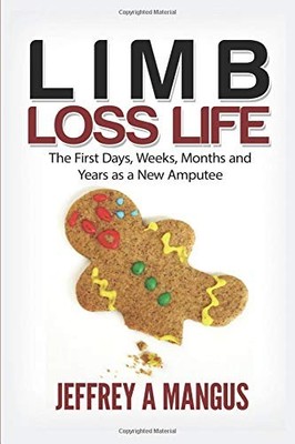 LIMB LOSS LIFE: THE FIRST DAYS, WEEKS, MONTHS AND YEARS AS By Jeffrey A. Mangus