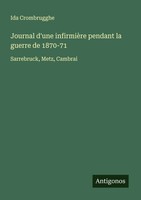Journal D'une InfirmièRe Pendant La Guerre De 1870-71 Sarrebruck, Metz, Cambrai