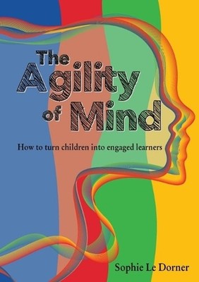 The Agility of Mind: How to turn children into engaged learners by Sophie Le Dor