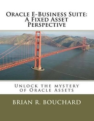 Oracle E-Business Suite: A Fixed Assets Perspective: Unlock the mystery of Oracl