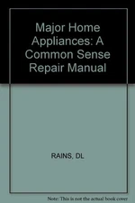 MAJOR HOME APPLIANCES: A COMMON SENSE REPAIR MANUAL By Darell L. Rains EXCELLENT