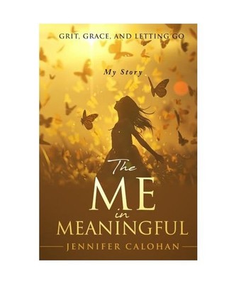 The Me in Meaningful My Story: Grit, Grace, and Letting Go, Calohan, Jennifer