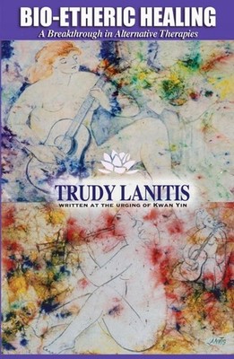 Bio-Etheric Healing: A Breakthrough in Alternative Therapies by Trudy Lanitis