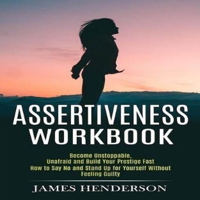 Assertiveness Workbook Become Unstoppable Unafraid and Build Your