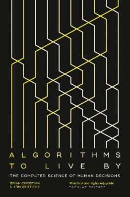 Algorithms to Live By: The Computer Science of Human Decisions by Christian