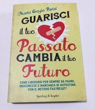 Guarisci il tuo passato cambia il tuo futuro - Maria Grazia Parisi