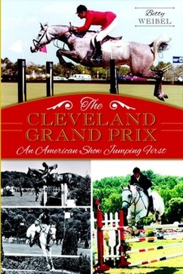The Cleveland Grand Prix: An American Show Jumping First by Betty Yopko Weibel (