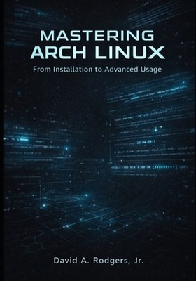 Mastering Arch Linux: From Installation to Advanced Usage by David A. Rodgers, J