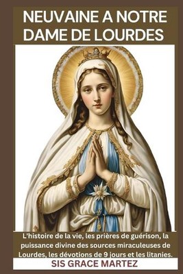 Neuvaine a Notre Dame de Lourdes: L'histoire de la vie, les pri?res de gu?rison,