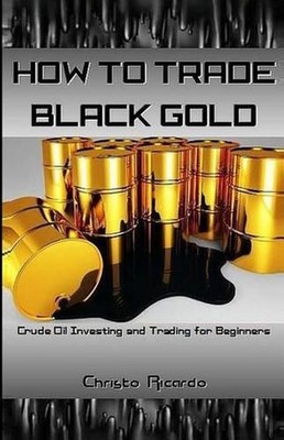 How to Trade Black Gold: Crude Oil Investing and Trading for Beginners by Christ