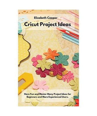 Cricut Project Ideas: Have Fun and Master Many Project Ideas for Beginners and M